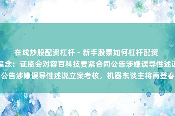 在线炒股配资杠杆 - 新手股票如何杠杆配资 周末影响市集关键资讯追念：证监会对容百科技要紧合同公告涉嫌误导性述说立案考核，机器东谈主将再登春晚舞台
