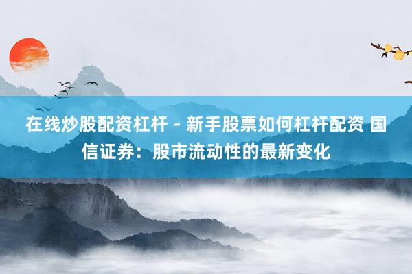 在线炒股配资杠杆 - 新手股票如何杠杆配资 国信证券：股市流动性的最新变化
