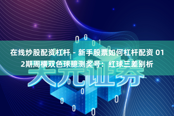 在线炒股配资杠杆 - 新手股票如何杠杆配资 012期周横双色球臆测奖号：红球三差别析