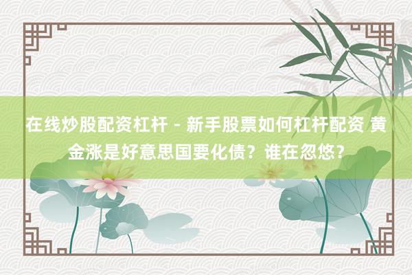在线炒股配资杠杆 - 新手股票如何杠杆配资 黄金涨是好意思国要化债？谁在忽悠？