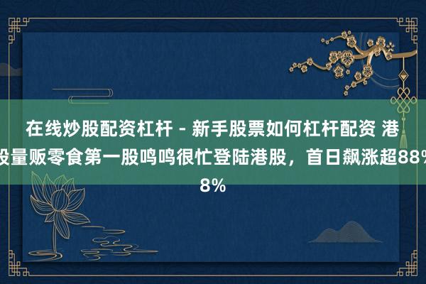 在线炒股配资杠杆 - 新手股票如何杠杆配资 港股量贩零食第一股鸣鸣很忙登陆港股，首日飙涨超88%