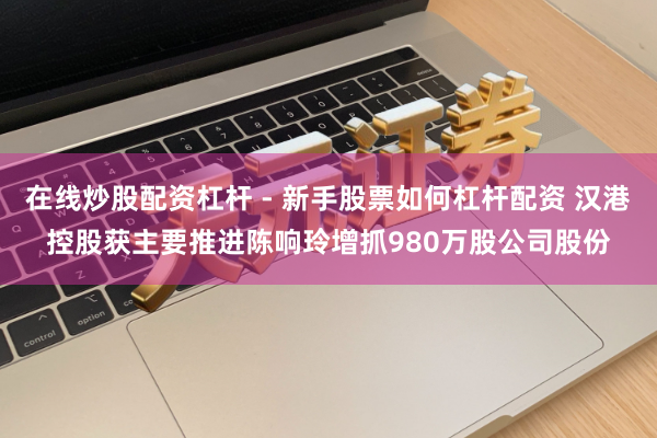 在线炒股配资杠杆 - 新手股票如何杠杆配资 汉港控股获主要推进陈响玲增抓980万股公司股份