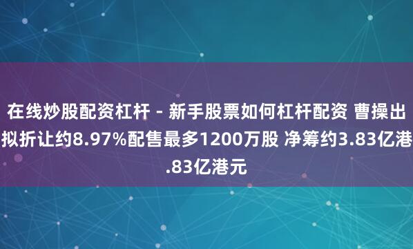 在线炒股配资杠杆 - 新手股票如何杠杆配资 曹操出行拟折让约8.97%配售最多1200万股 净筹约3.83亿港元