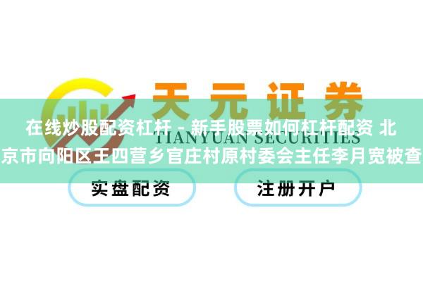 在线炒股配资杠杆 - 新手股票如何杠杆配资 北京市向阳区王四营乡官庄村原村委会主任李月宽被查