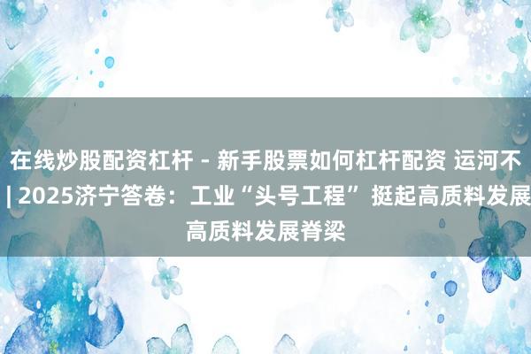 在线炒股配资杠杆 - 新手股票如何杠杆配资 运河不雅潮 | 2025济宁答卷：工业“头号工程” 挺起高质料发展脊梁