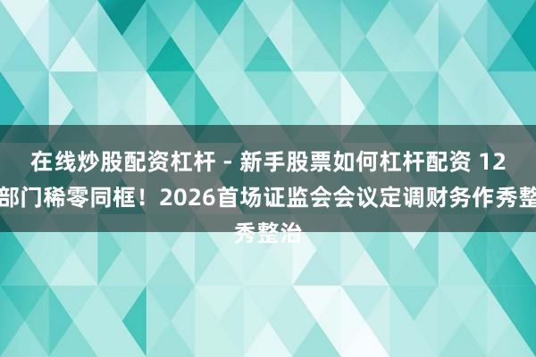 在线炒股配资杠杆 - 新手股票如何杠杆配资 12个部门稀零同框！2026首场证监会会议定调财务作秀整治